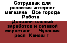 Сотрудник для развития интернет-магазина - Все города Работа » Дополнительный заработок и сетевой маркетинг   . Чувашия респ.,Канаш г.